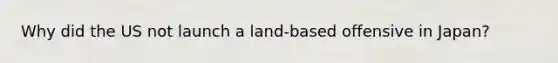 Why did the US not launch a land-based offensive in Japan?