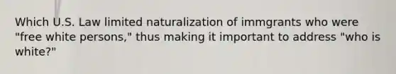 Which U.S. Law limited naturalization of immgrants who were "free white persons," thus making it important to address "who is white?"
