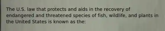 The U.S. law that protects and aids in the recovery of endangered and threatened species of fish, wildlife, and plants in the United States is known as the: