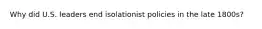 Why did U.S. leaders end isolationist policies in the late 1800s?