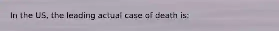 In the US, the leading actual case of death is: