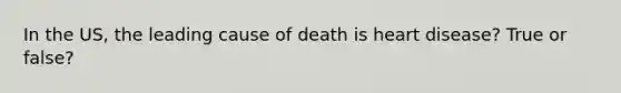 In the US, the leading cause of death is heart disease? True or false?