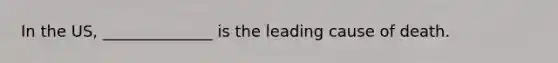 In the US, ______________ is the leading cause of death.