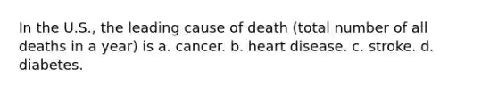 In the U.S., the leading cause of death (total number of all deaths in a year) is a. cancer. b. heart disease. c. stroke. d. diabetes.