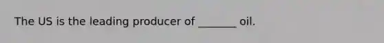 The US is the leading producer of _______ oil.