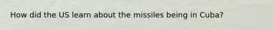 How did the US learn about the missiles being in Cuba?