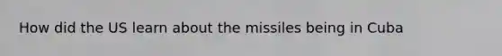 How did the US learn about the missiles being in Cuba