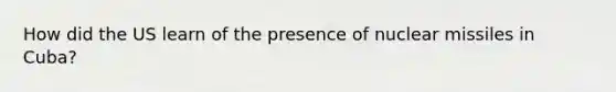 How did the US learn of the presence of nuclear missiles in Cuba?