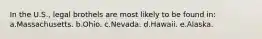 In the U.S., legal brothels are most likely to be found in: a.Massachusetts. b.Ohio. c.Nevada. d.Hawaii. e.Alaska.