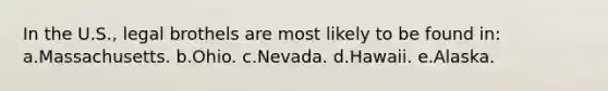 In the U.S., legal brothels are most likely to be found in: a.Massachusetts. b.Ohio. c.Nevada. d.Hawaii. e.Alaska.