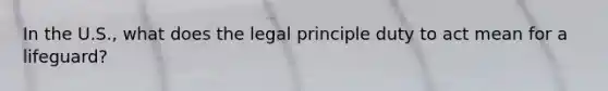 In the U.S., what does the legal principle duty to act mean for a lifeguard?