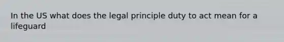 In the US what does the legal principle duty to act mean for a lifeguard