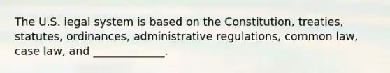 The U.S. legal system is based on the Constitution, treaties, statutes, ordinances, administrative regulations, common law, case law, and _____________.