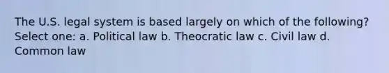 The U.S. legal system is based largely on which of the following? Select one: a. Political law b. Theocratic law c. Civil law d. Common law