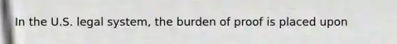 In the U.S. legal system, the burden of proof is placed upon