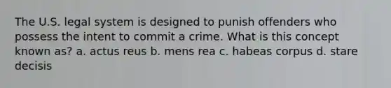 The U.S. legal system is designed to punish offenders who possess the intent to commit a crime. What is this concept known as? a. actus reus b. mens rea c. habeas corpus d. stare decisis