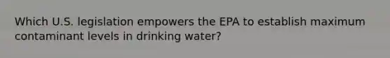 Which U.S. legislation empowers the EPA to establish maximum contaminant levels in drinking water?