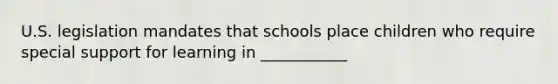 U.S. legislation mandates that schools place children who require special support for learning in ___________