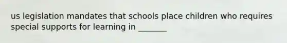 us legislation mandates that schools place children who requires special supports for learning in _______