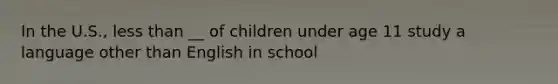 In the U.S., less than __ of children under age 11 study a language other than English in school