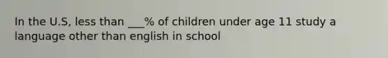 In the U.S, less than ___% of children under age 11 study a language other than english in school