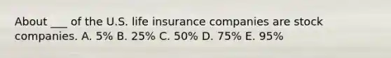 About ___ of the U.S. life insurance companies are stock companies. A. 5% B. 25% C. 50% D. 75% E. 95%