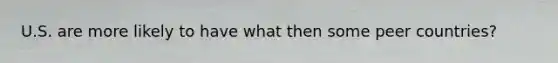 U.S. are more likely to have what then some peer countries?