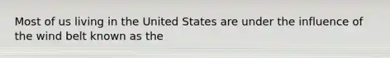 Most of us living in the United States are under the influence of the wind belt known as the