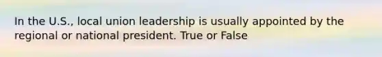 In the U.S., local union leadership is usually appointed by the regional or national president. True or False