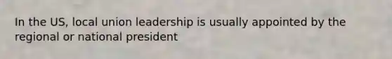 In the US, local union leadership is usually appointed by the regional or national president