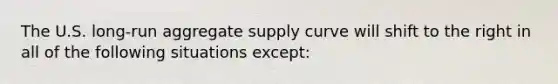 The U.S. long-run aggregate supply curve will shift to the right in all of the following situations except: