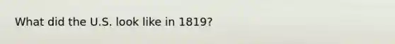 What did the U.S. look like in 1819?