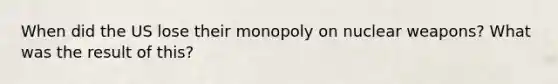 When did the US lose their monopoly on nuclear weapons? What was the result of this?