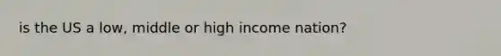 is the US a low, middle or high income nation?