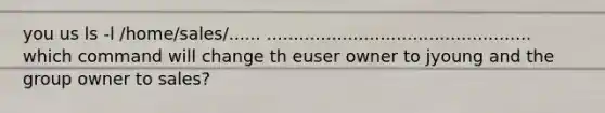 you us ls -l /home/sales/...... ................................................. which command will change th euser owner to jyoung and the group owner to sales?