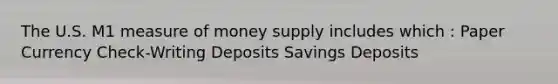 The U.S. M1 measure of money supply includes which : Paper Currency Check-Writing Deposits Savings Deposits