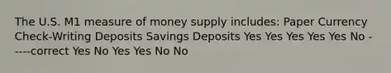 The U.S. M1 measure of money supply includes: Paper Currency Check-Writing Deposits Savings Deposits Yes Yes Yes Yes Yes No -----correct Yes No Yes Yes No No