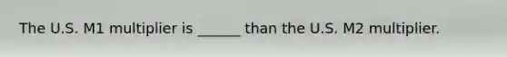 The U.S. M1 multiplier is ______ than the U.S. M2 multiplier.