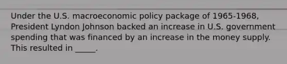 Under the U.S. macroeconomic policy package of 1965-1968, President Lyndon Johnson backed an increase in U.S. government spending that was financed by an increase in the money supply. This resulted in _____.