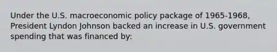 Under the U.S. macroeconomic policy package of 1965-1968, President Lyndon Johnson backed an increase in U.S. government spending that was financed by: