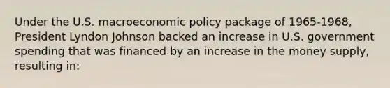 Under the U.S. macroeconomic policy package of 1965-1968, President Lyndon Johnson backed an increase in U.S. government spending that was financed by an increase in the money supply, resulting in: