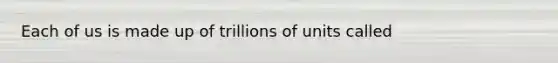 Each of us is made up of trillions of units called