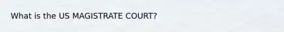 What is the US MAGISTRATE COURT?