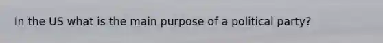 In the US what is the main purpose of a political party?