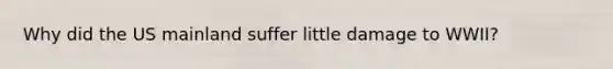 Why did the US mainland suffer little damage to WWII?
