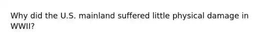 Why did the U.S. mainland suffered little physical damage in WWII?