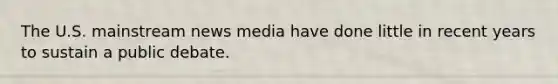 The U.S. mainstream news media have done little in recent years to sustain a public debate.