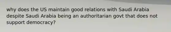 why does the US maintain good relations with Saudi Arabia despite Saudi Arabia being an authoritarian govt that does not support democracy?