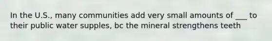 In the U.S., many communities add very small amounts of ___ to their public water supples, bc the mineral strengthens teeth
