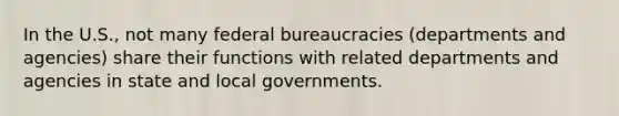 In the U.S., not many federal bureaucracies (departments and agencies) share their functions with related departments and agencies in state and local governments.